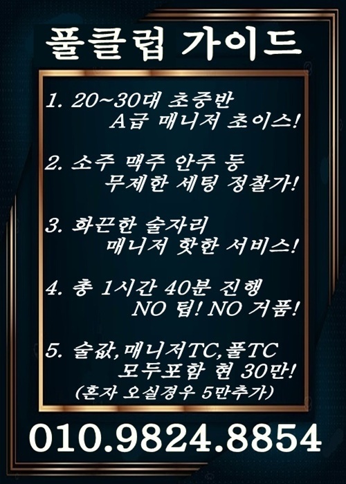 부천 풀싸롱 진행
1. 예약
방문 전 전화 예약을 통해 매니저들의 사이즈, 실시간 상황 등 안내를 먼저 받으시면 기다리거나 하는 불편함 없이 부천 풀싸롱을 빠르게 진행할 수 있습니다.
2. 초이스
대기하는 매니저들을 모두 보여 드리며, 원하시는 외모나 성격 등, 스타일을 미리 말씀해 주시면 추천해 드립니다.
3. 서비스
타 업소에서 느껴보지 못한 특별한 서비스로 인사 신고식 등 보다 적극적이고 화끈한 술자리로 고객 분들께 만족도를 높이고 있습니다.
4. 마무리
둘만의 오붓한 데이트로 술 한잔 나누고 마음도 나누세요! 부천쓰리노 부천룸싸롱 부천역쓰리노